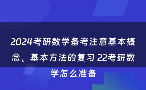 2024考研数学备考注意基本概念、基本方法的复习 22考研数学怎么准备