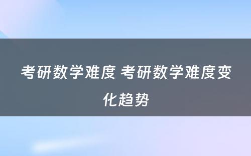 考研数学难度 考研数学难度变化趋势