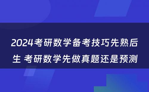 2024考研数学备考技巧先熟后生 考研数学先做真题还是预测