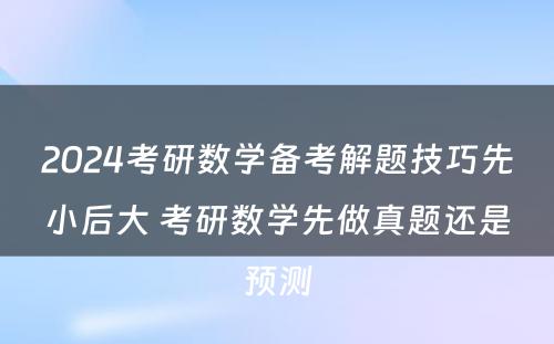 2024考研数学备考解题技巧先小后大 考研数学先做真题还是预测