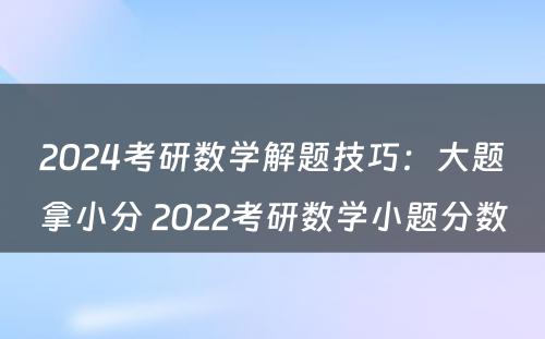 2024考研数学解题技巧：大题拿小分 2022考研数学小题分数