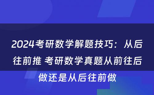 2024考研数学解题技巧：从后往前推 考研数学真题从前往后做还是从后往前做