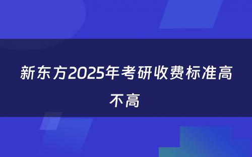 新东方2025年考研收费标准高不高 