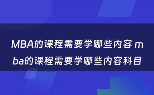 MBA的课程需要学哪些内容 mba的课程需要学哪些内容科目