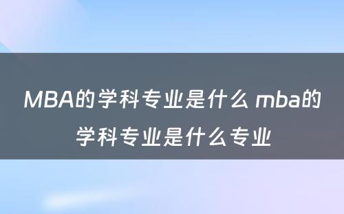 MBA的学科专业是什么 mba的学科专业是什么专业