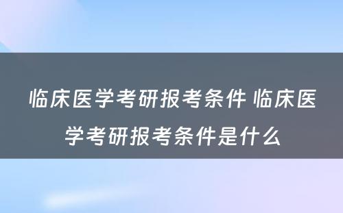 临床医学考研报考条件 临床医学考研报考条件是什么