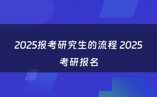 2025报考研究生的流程 2025考研报名