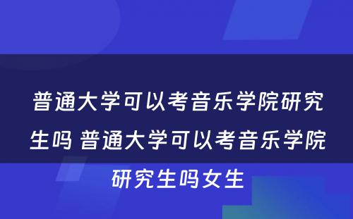 普通大学可以考音乐学院研究生吗 普通大学可以考音乐学院研究生吗女生