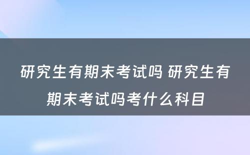 研究生有期末考试吗 研究生有期末考试吗考什么科目