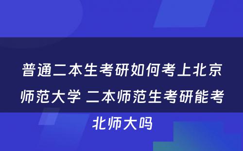 普通二本生考研如何考上北京师范大学 二本师范生考研能考北师大吗