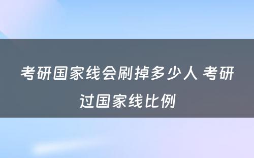 考研国家线会刷掉多少人 考研过国家线比例