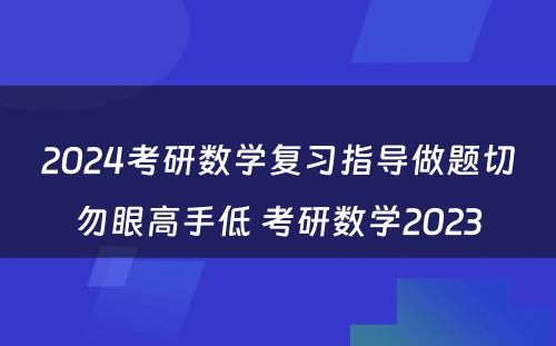 2024考研数学复习指导做题切勿眼高手低 考研数学2023