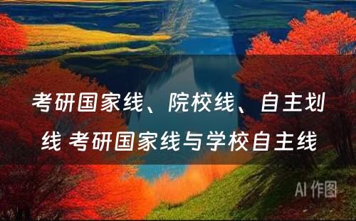 考研国家线、院校线、自主划线 考研国家线与学校自主线