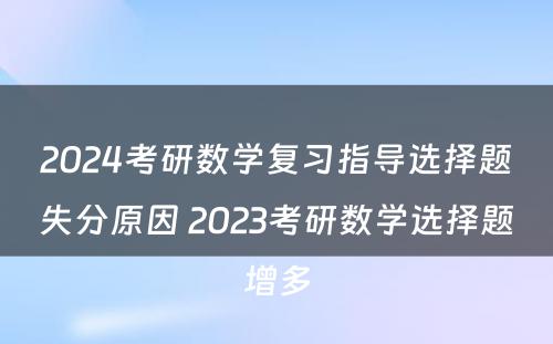 2024考研数学复习指导选择题失分原因 2023考研数学选择题增多