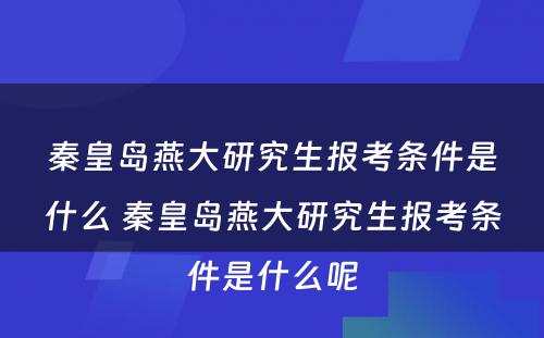 秦皇岛燕大研究生报考条件是什么 秦皇岛燕大研究生报考条件是什么呢