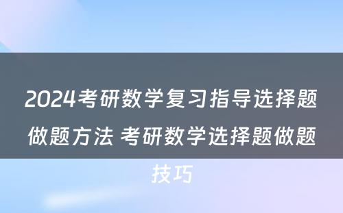 2024考研数学复习指导选择题做题方法 考研数学选择题做题技巧