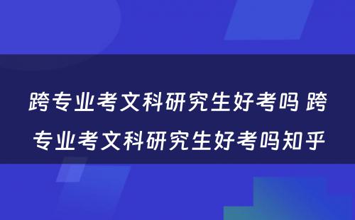 跨专业考文科研究生好考吗 跨专业考文科研究生好考吗知乎