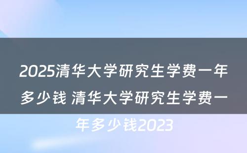 2025清华大学研究生学费一年多少钱 清华大学研究生学费一年多少钱2023