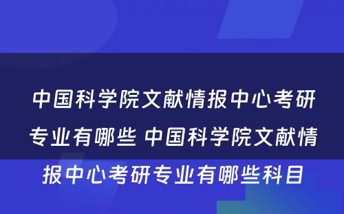 中国科学院文献情报中心考研专业有哪些 中国科学院文献情报中心考研专业有哪些科目