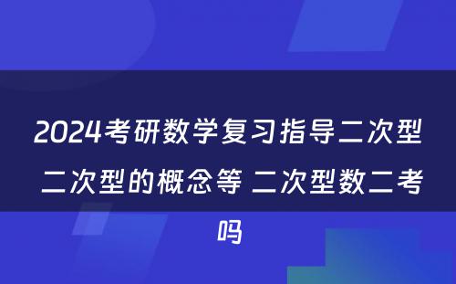 2024考研数学复习指导二次型 二次型的概念等 二次型数二考吗