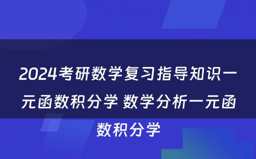 2024考研数学复习指导知识一元函数积分学 数学分析一元函数积分学