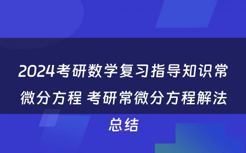 2024考研数学复习指导知识常微分方程 考研常微分方程解法总结