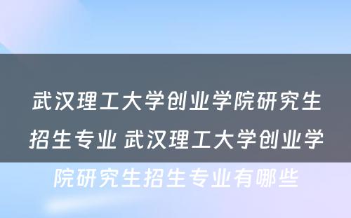 武汉理工大学创业学院研究生招生专业 武汉理工大学创业学院研究生招生专业有哪些