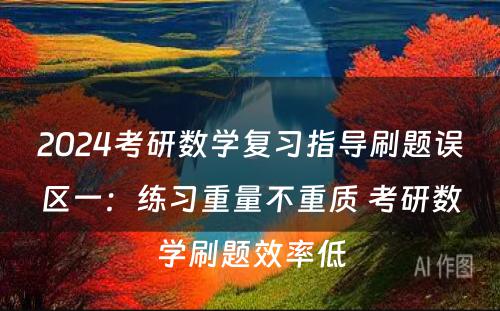 2024考研数学复习指导刷题误区一：练习重量不重质 考研数学刷题效率低