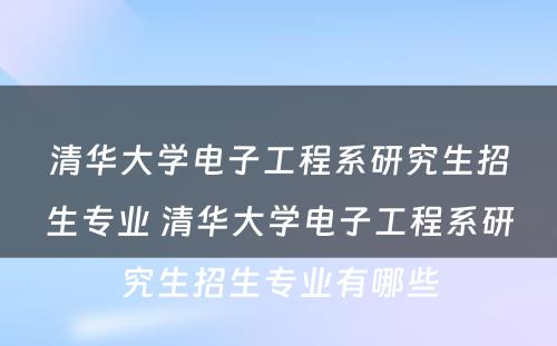 清华大学电子工程系研究生招生专业 清华大学电子工程系研究生招生专业有哪些