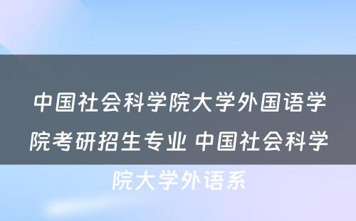 中国社会科学院大学外国语学院考研招生专业 中国社会科学院大学外语系