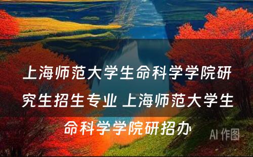 上海师范大学生命科学学院研究生招生专业 上海师范大学生命科学学院研招办