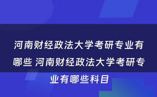 河南财经政法大学考研专业有哪些 河南财经政法大学考研专业有哪些科目