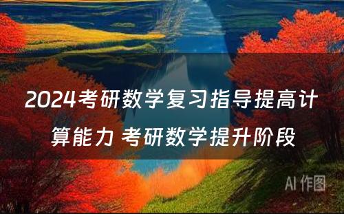 2024考研数学复习指导提高计算能力 考研数学提升阶段