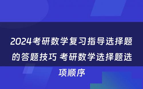 2024考研数学复习指导选择题的答题技巧 考研数学选择题选项顺序