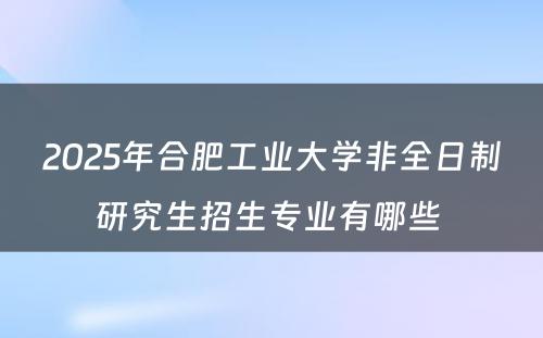 2025年合肥工业大学非全日制研究生招生专业有哪些 