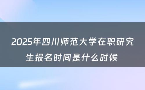 2025年四川师范大学在职研究生报名时间是什么时候 