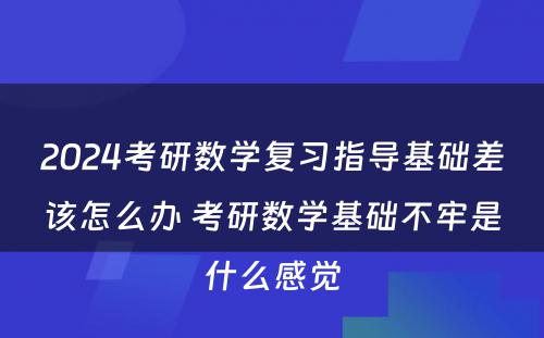 2024考研数学复习指导基础差该怎么办 考研数学基础不牢是什么感觉