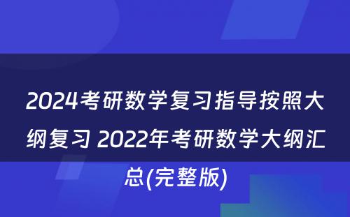 2024考研数学复习指导按照大纲复习 2022年考研数学大纲汇总(完整版)