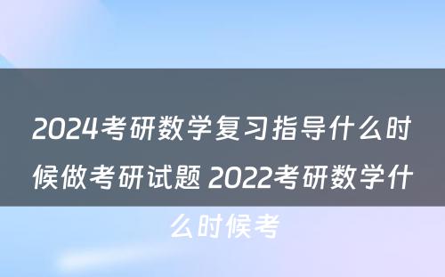 2024考研数学复习指导什么时候做考研试题 2022考研数学什么时候考