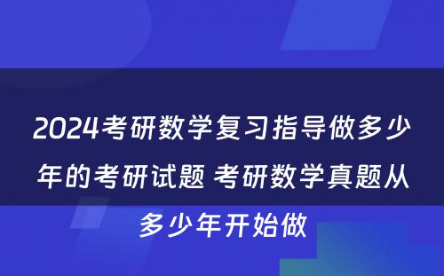 2024考研数学复习指导做多少年的考研试题 考研数学真题从多少年开始做