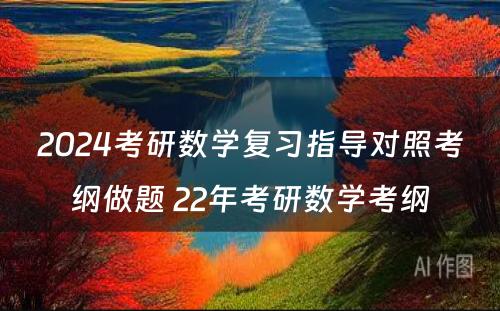 2024考研数学复习指导对照考纲做题 22年考研数学考纲