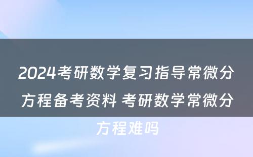 2024考研数学复习指导常微分方程备考资料 考研数学常微分方程难吗