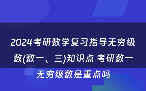 2024考研数学复习指导无穷级数(数一、三)知识点 考研数一无穷级数是重点吗