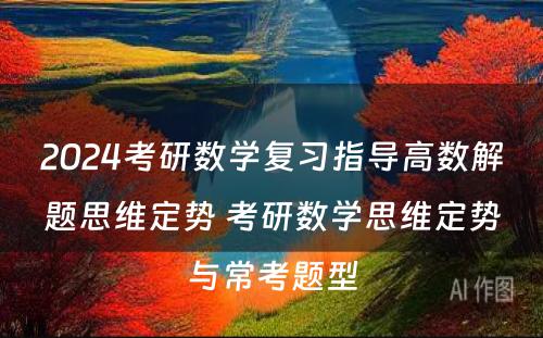 2024考研数学复习指导高数解题思维定势 考研数学思维定势与常考题型