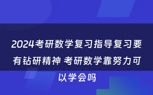 2024考研数学复习指导复习要有钻研精神 考研数学靠努力可以学会吗