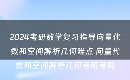 2024考研数学复习指导向量代数和空间解析几何难点 向量代数和空间解析几何考研考吗