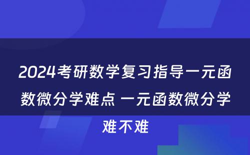 2024考研数学复习指导一元函数微分学难点 一元函数微分学难不难