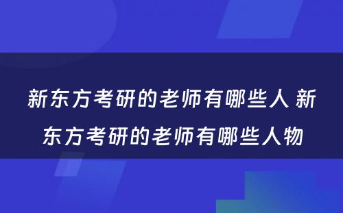 新东方考研的老师有哪些人 新东方考研的老师有哪些人物