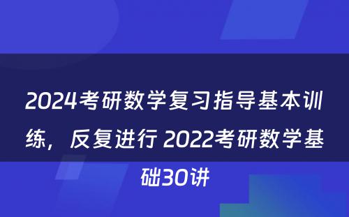 2024考研数学复习指导基本训练，反复进行 2022考研数学基础30讲