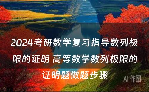 2024考研数学复习指导数列极限的证明 高等数学数列极限的证明题做题步骤